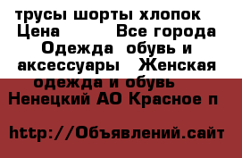 трусы шорты хлопок  › Цена ­ 400 - Все города Одежда, обувь и аксессуары » Женская одежда и обувь   . Ненецкий АО,Красное п.